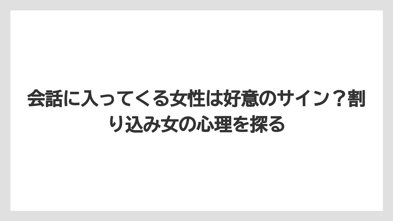 会話に入ってくる女性は好意のサイン？割り込み女の心理を探る