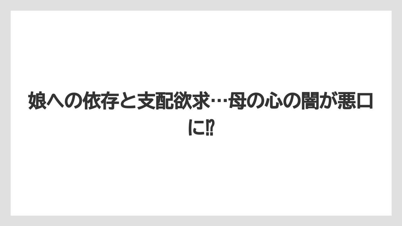 娘への依存と支配欲求…母の心の闇が悪口に⁉