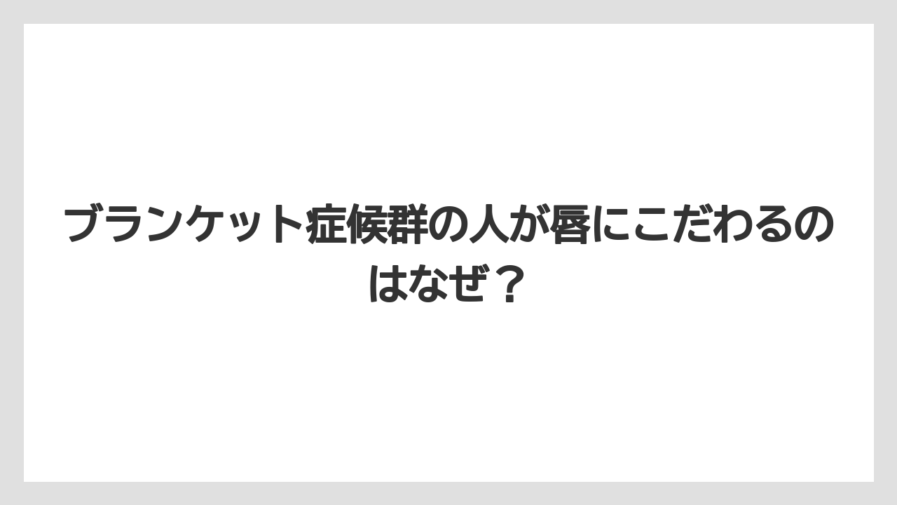 ブランケット症候群の人が唇にこだわるのはなぜ?