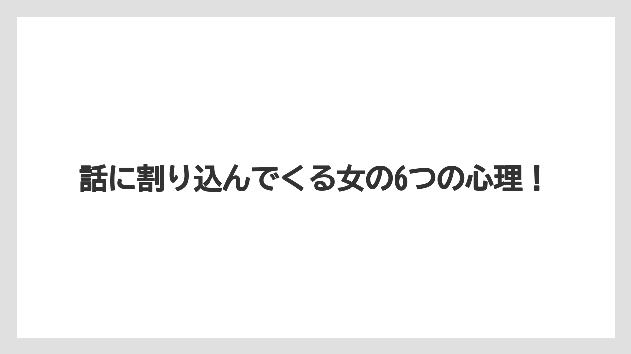 話に割り込んでくる女の6つの心理！