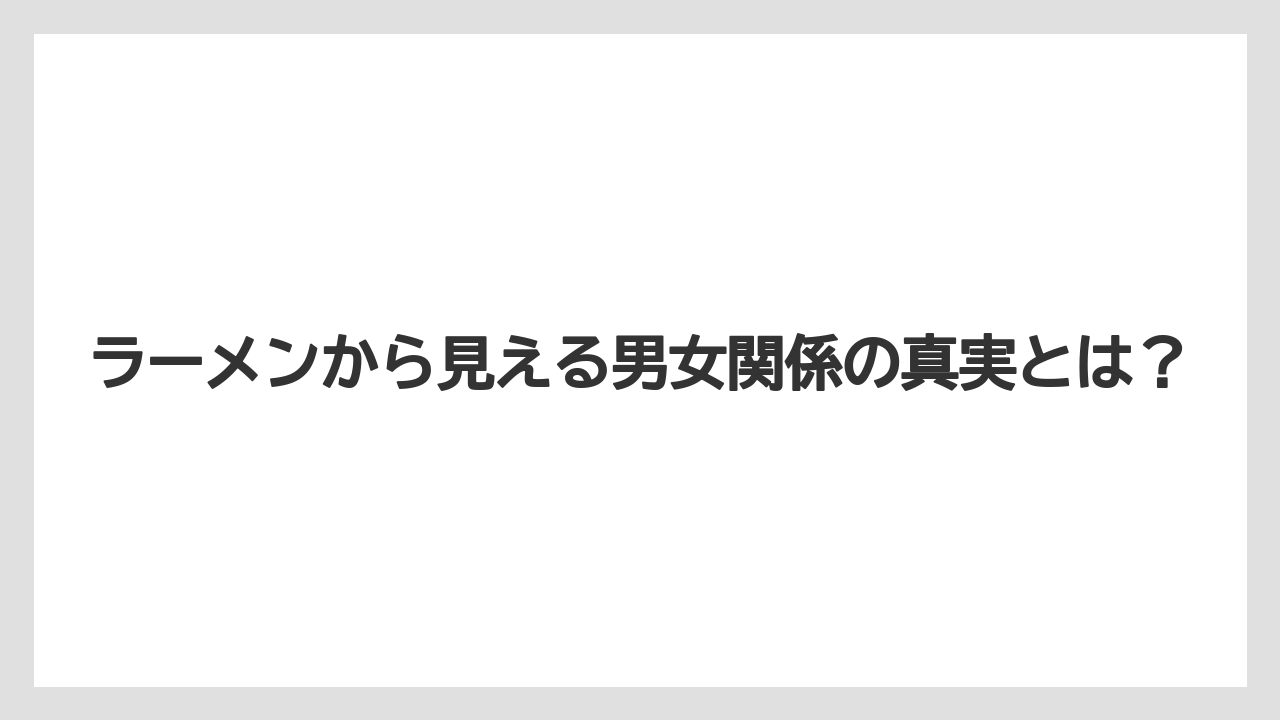 ラーメンから見える男女関係の真実とは？