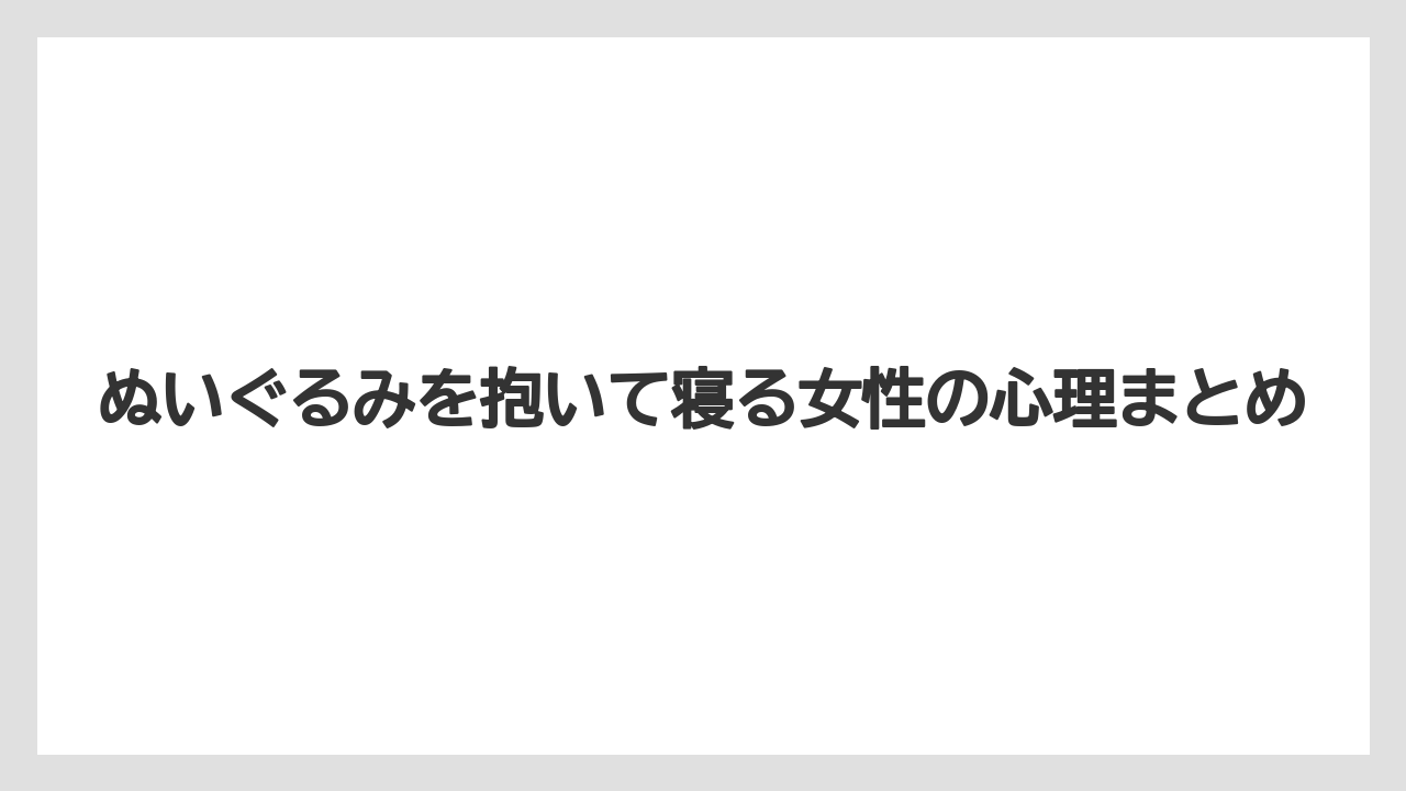 ぬいぐるみを抱いて寝る女性の心理まとめ