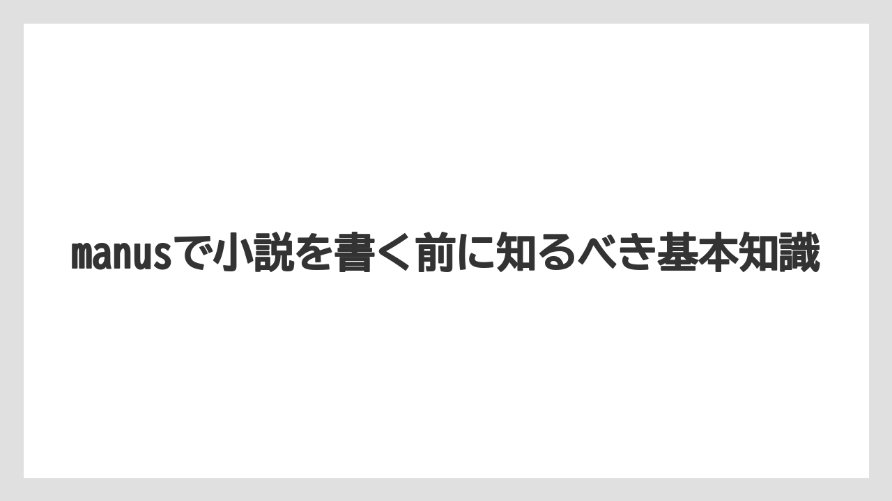 manusで小説を書く前に知るべき基本知識