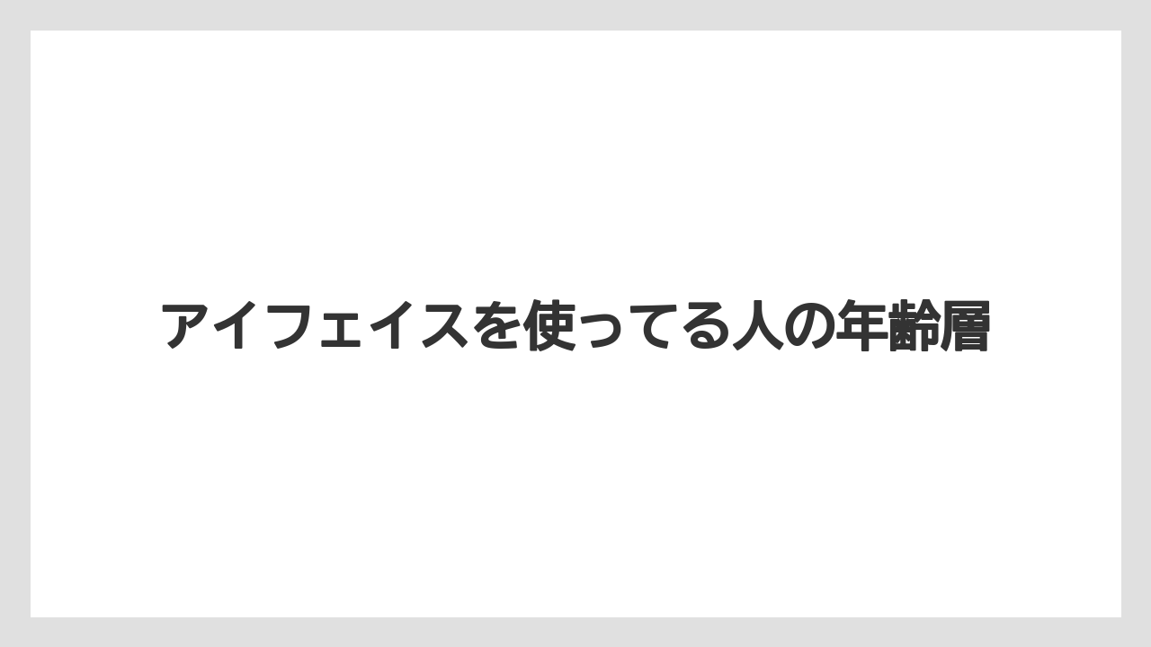 アイフェイスを使ってる人の年齢層