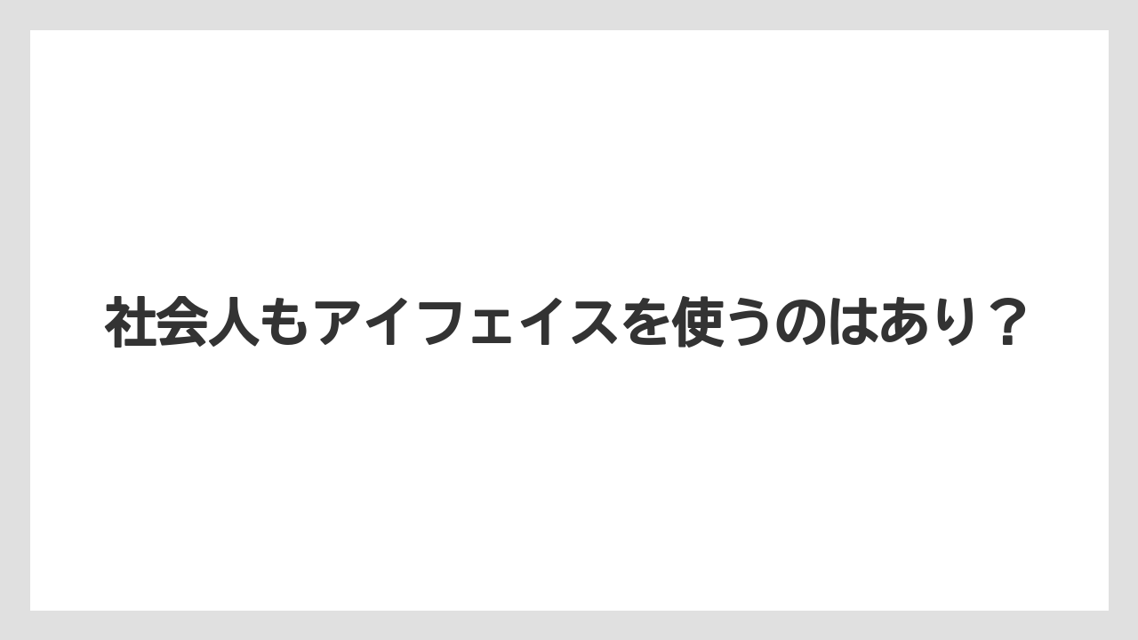 社会人もアイフェイスを使うのはあり？