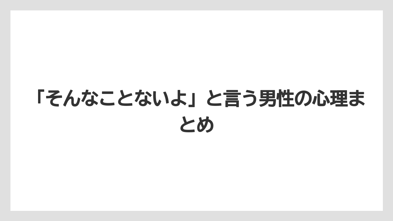 「そんなことないよ」と言う男性の心理まとめ