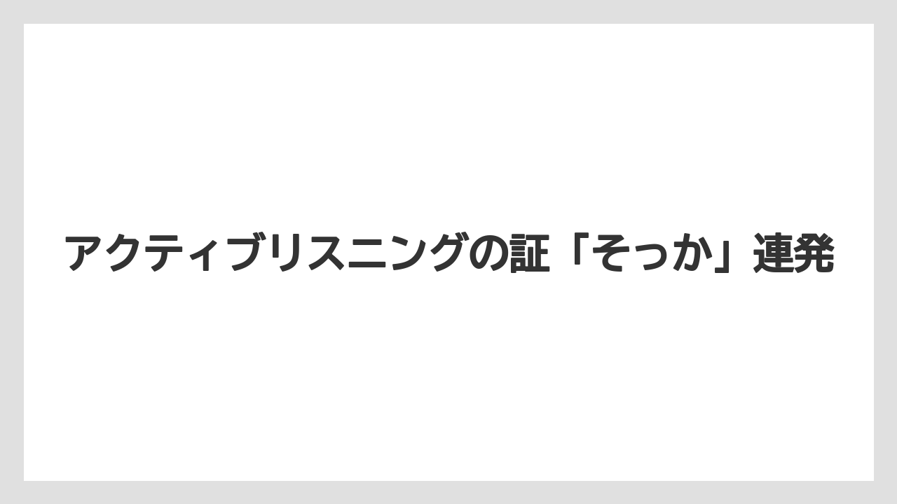 アクティブリスニングの証「そっか」連発