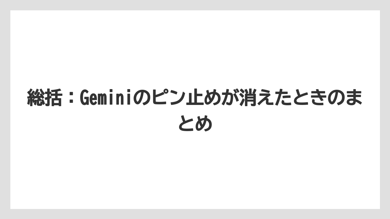 総括：Geminiのピン止めが消えたときのまとめ
