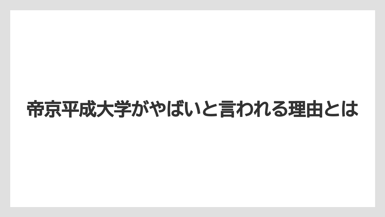帝京平成大学がやばいと言われる理由とは