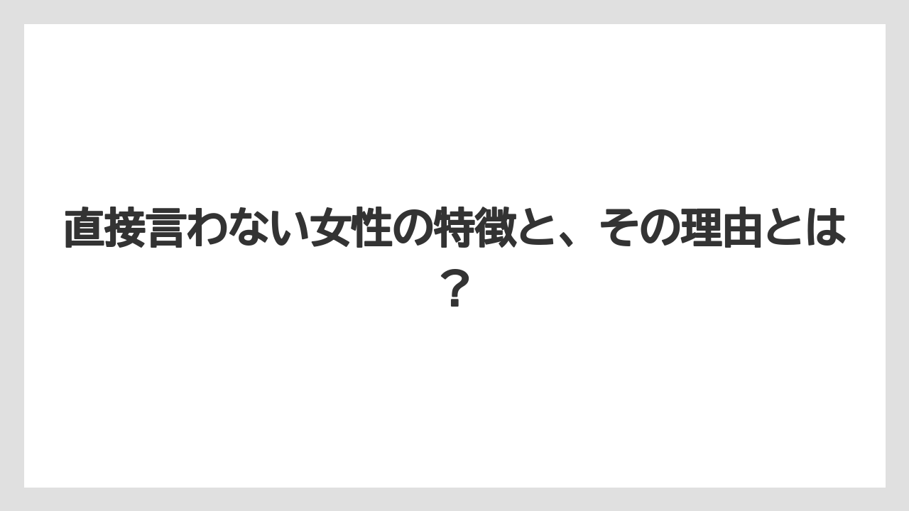 直接言わない女性の特徴と、その理由とは？