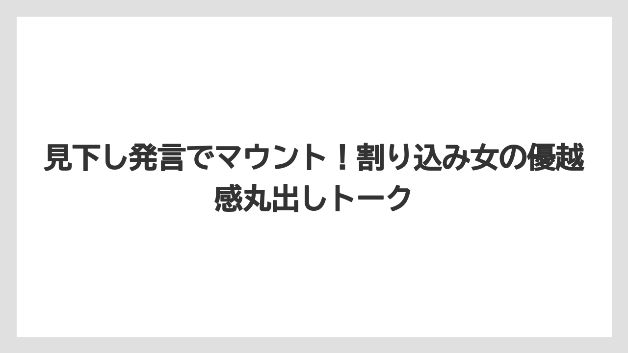見下し発言でマウント！割り込み女の優越感丸出しトーク