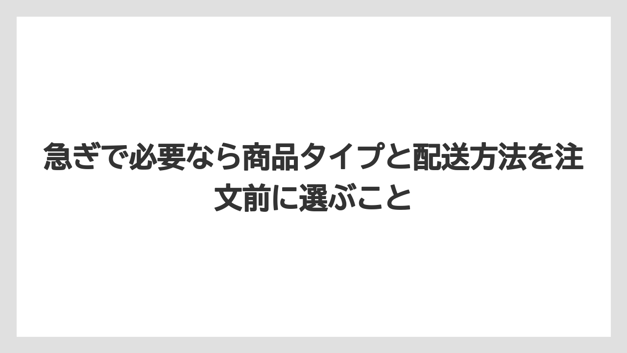 急ぎで必要なら商品タイプと配送方法を注文前に選ぶこと