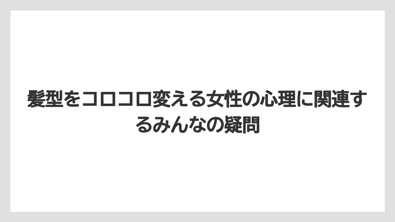 髪型をコロコロ変える女性の心理に関連するみんなの疑問