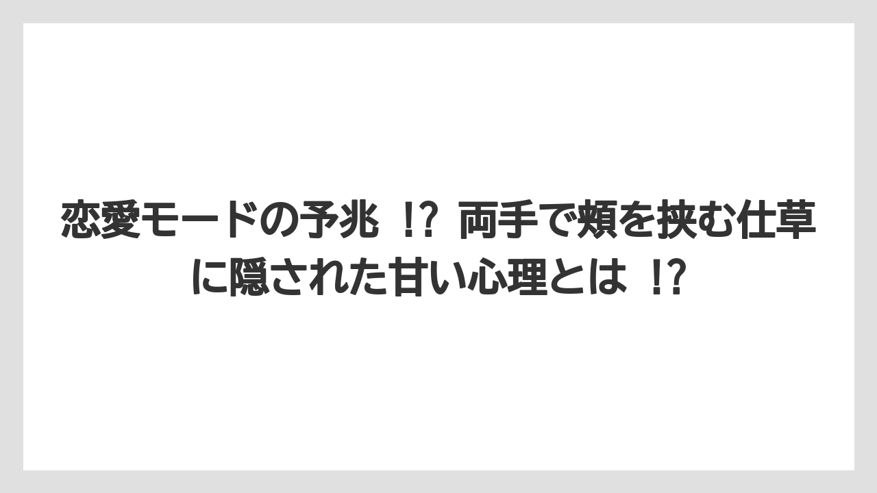 恋愛モードの予兆 !? 両手で頬を挟む仕草に隠された甘い心理とは !?