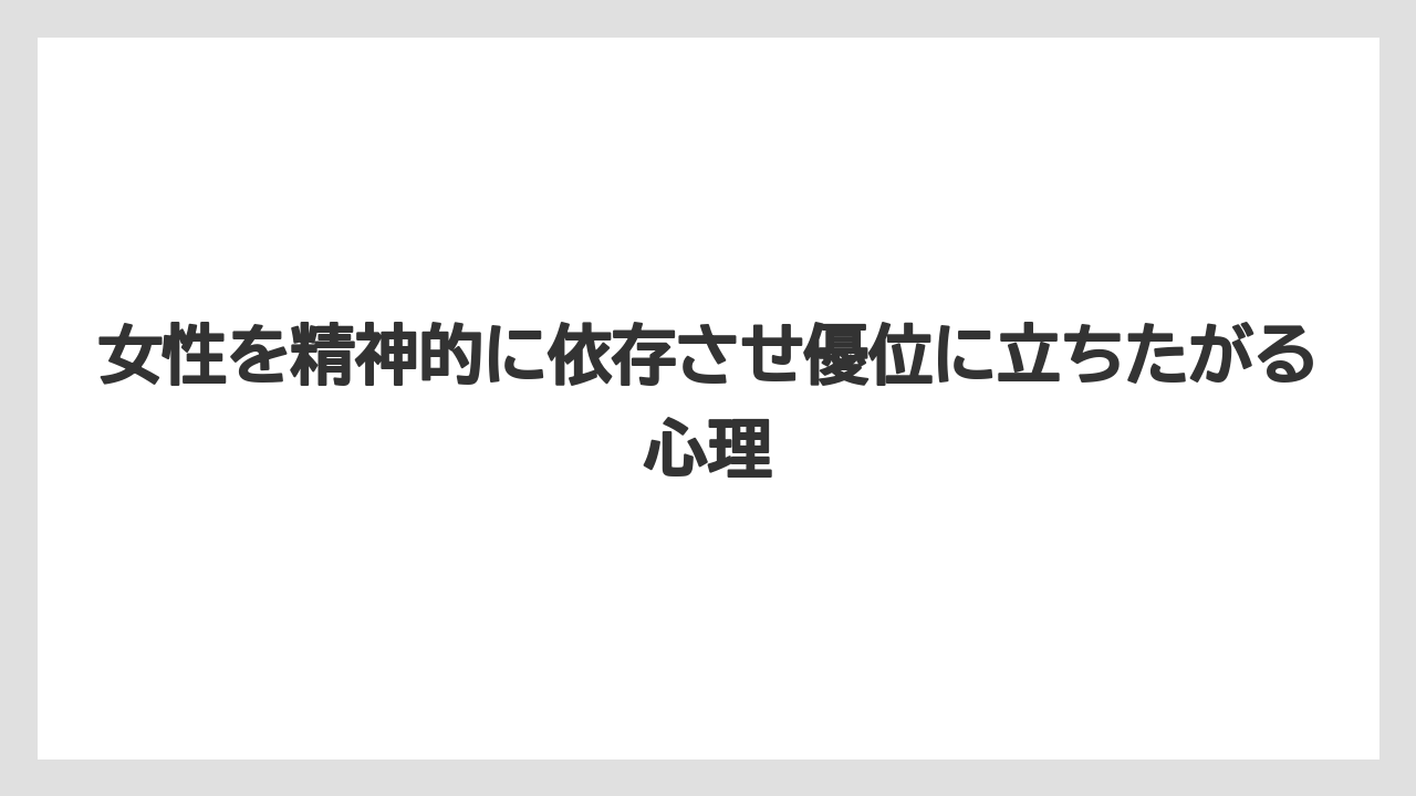 女性を精神的に依存させ優位に立ちたがる心理