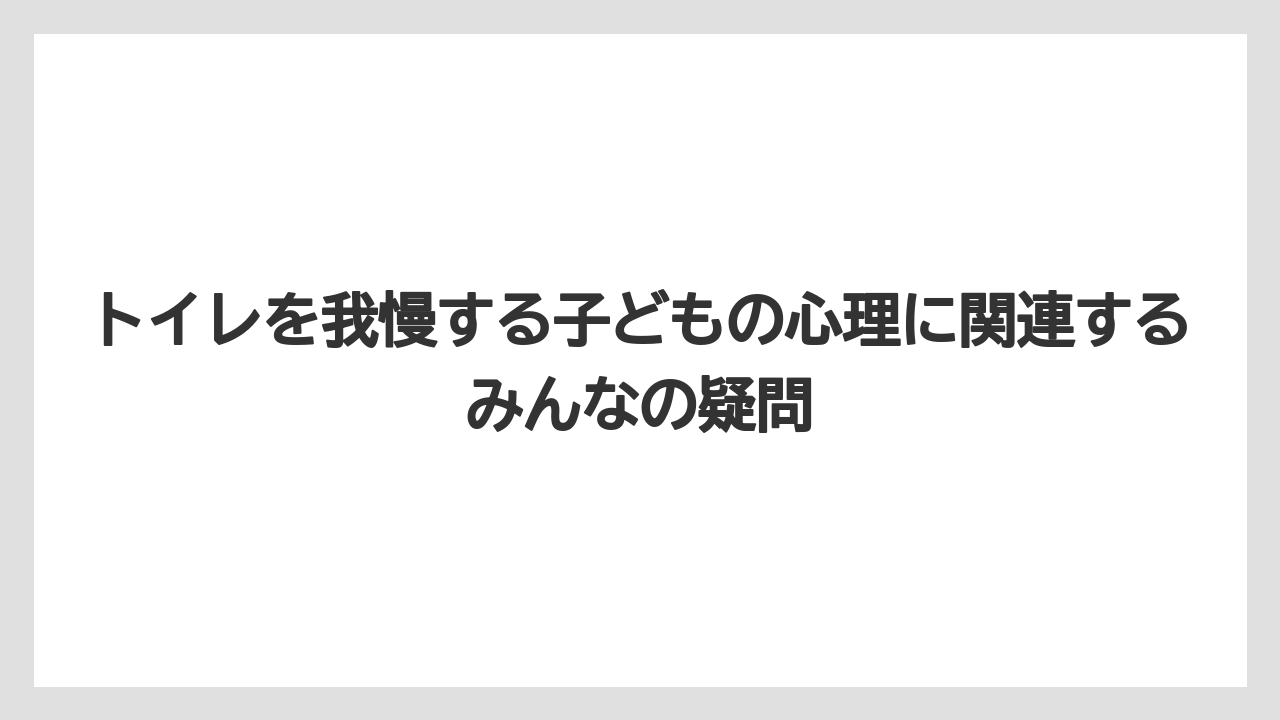 トイレを我慢する子どもの心理に関連するみんなの疑問