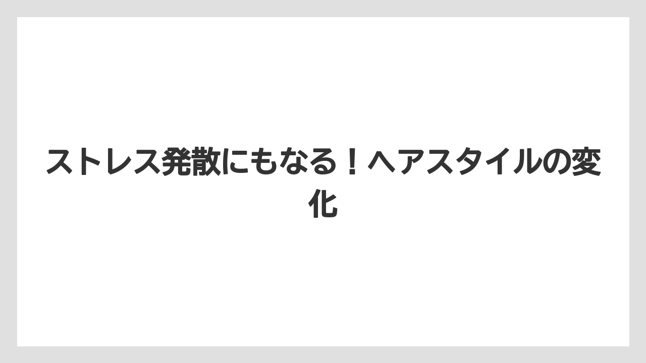ストレス発散にもなる！ヘアスタイルの変化
