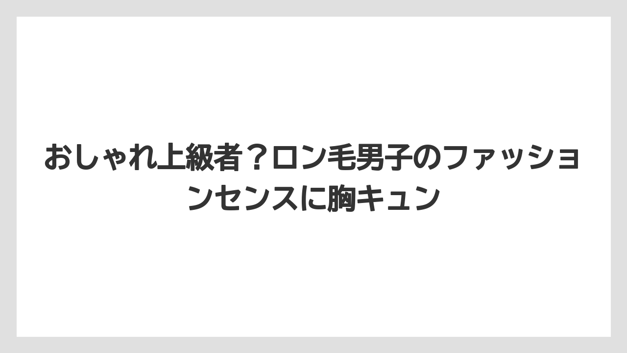 おしゃれ上級者?ロン毛男子のファッションセンスに胸キュン