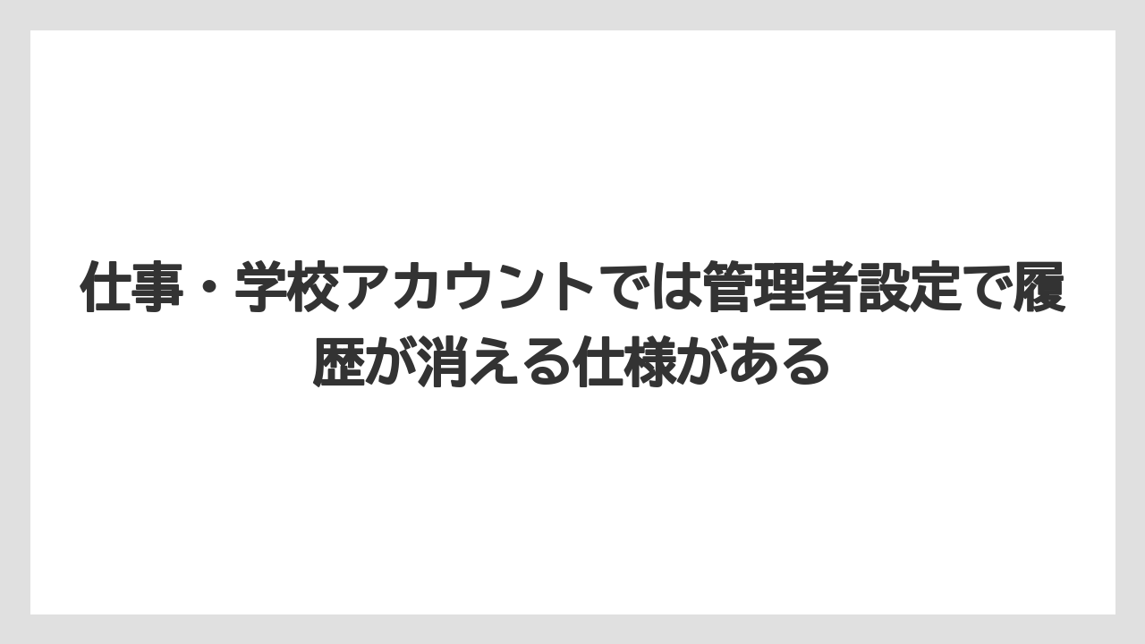 仕事・学校アカウントでは管理者設定で履歴が消える仕様がある