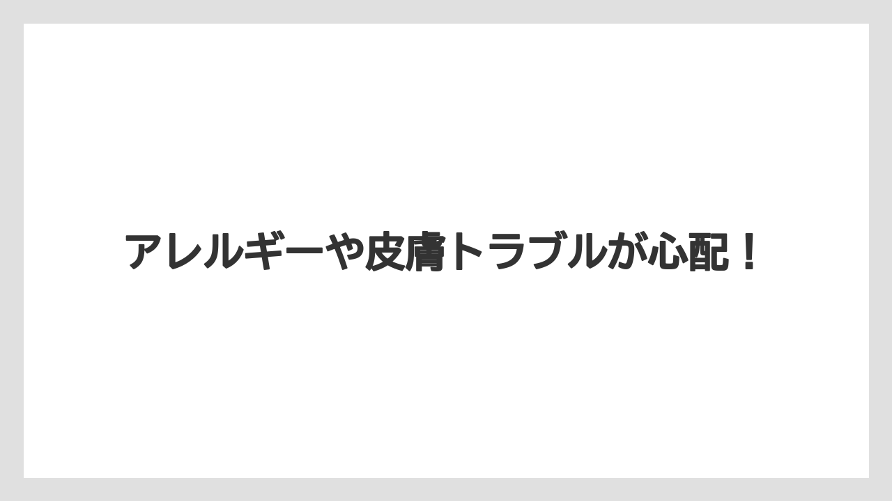 アレルギーや皮膚トラブルが心配!
