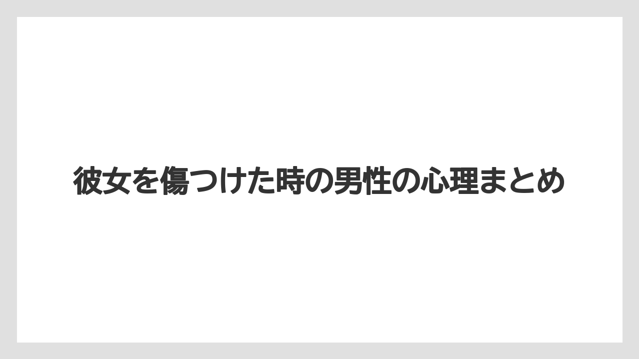 彼女を傷つけた時の男性の心理まとめ