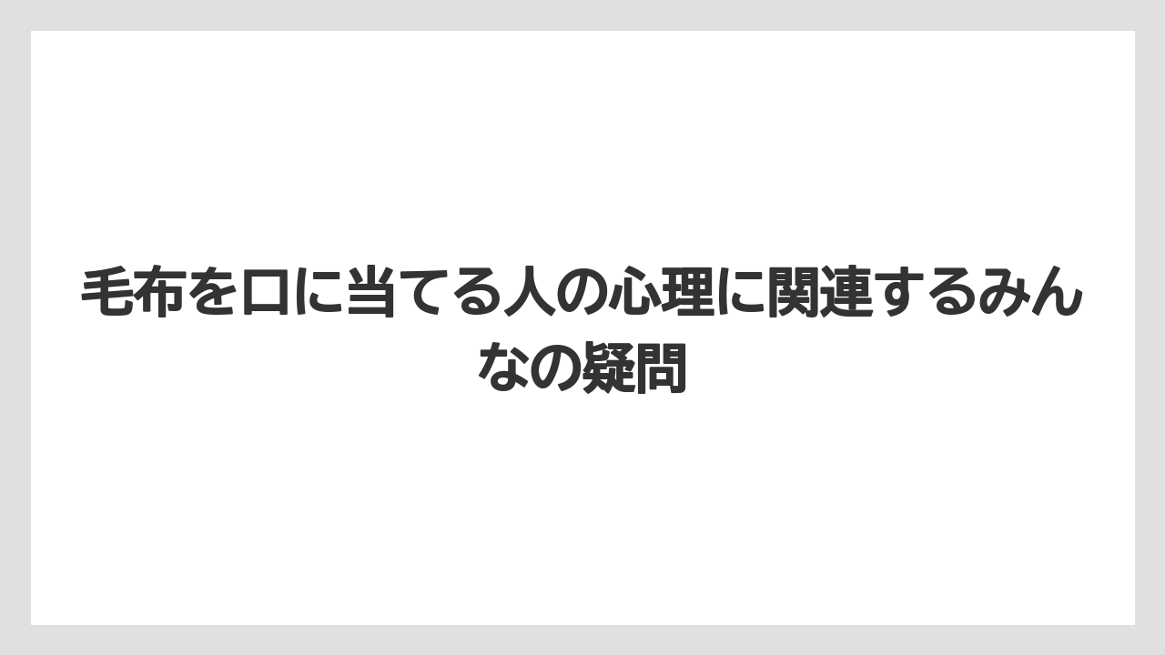 毛布を口に当てる人の心理に関連するみんなの疑問
