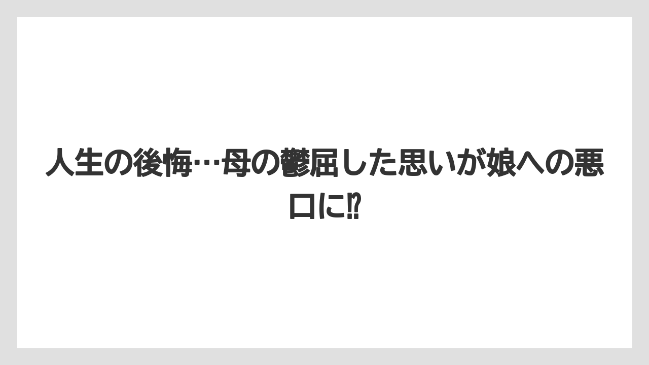 人生の後悔…母の鬱屈した思いが娘への悪口に⁉