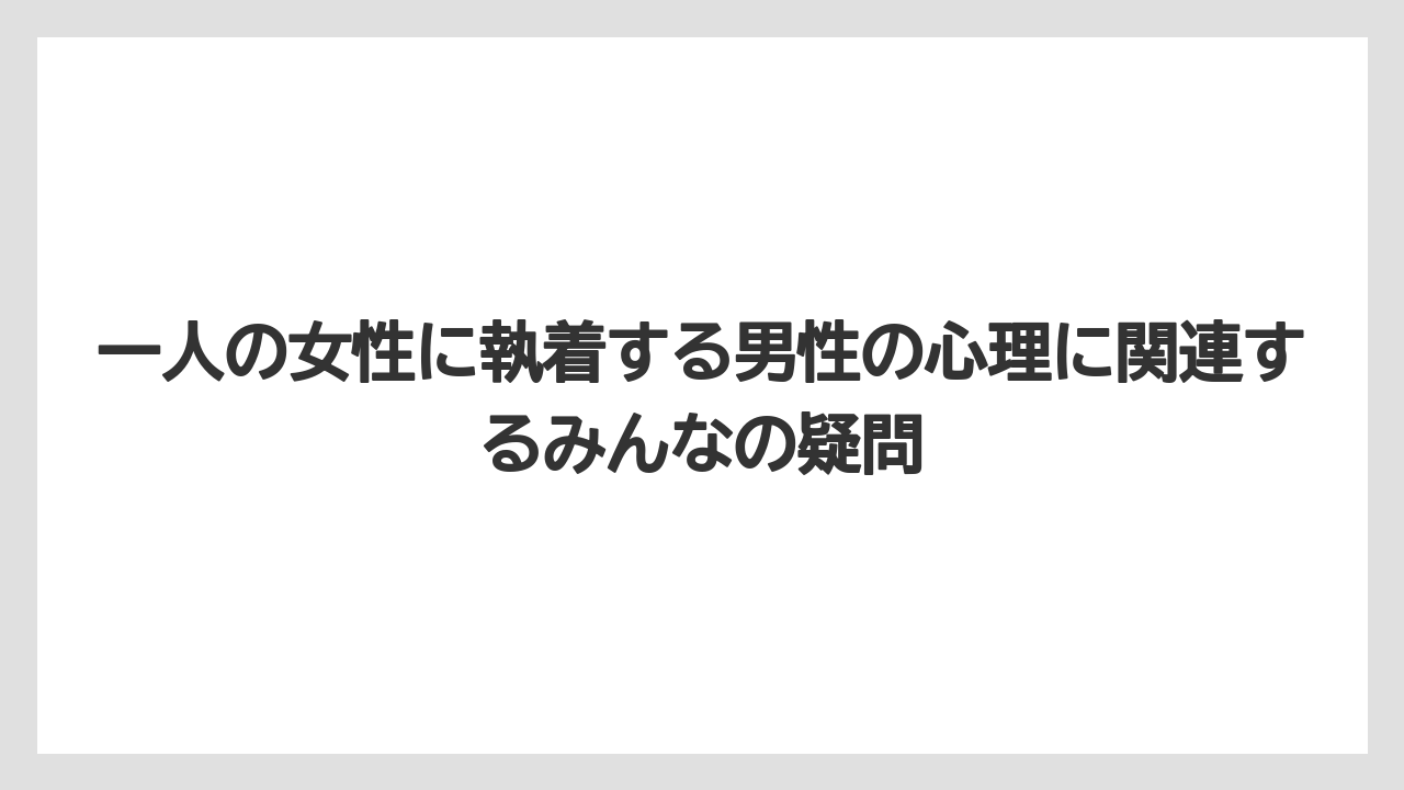 一人の女性に執着する男性の心理に関連するみんなの疑問