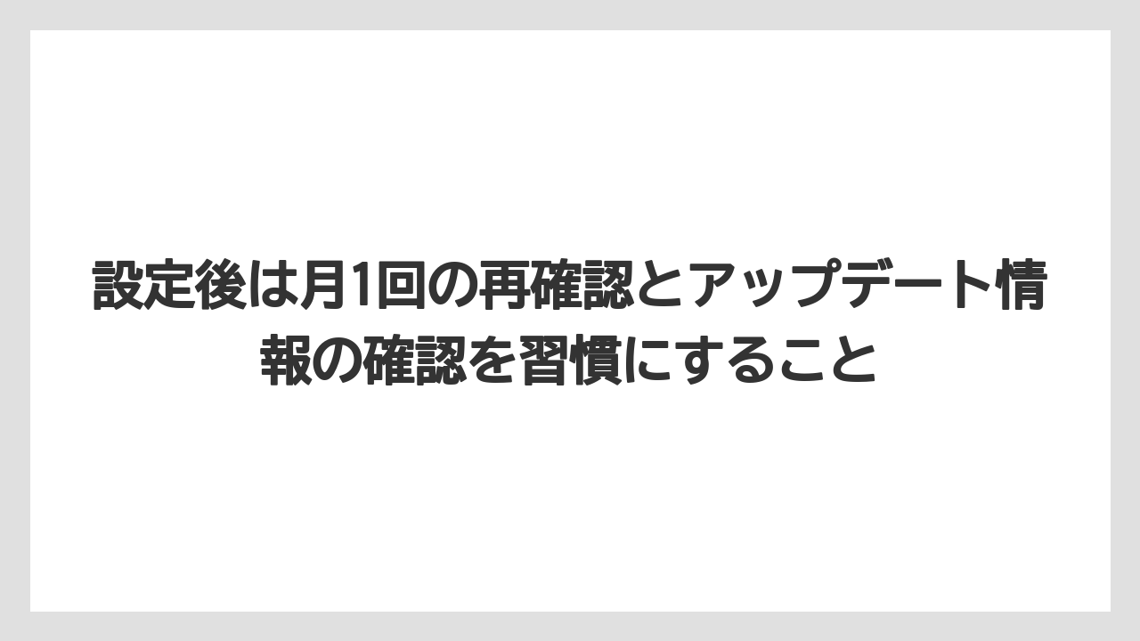 設定後は月1回の再確認とアップデート情報の確認を習慣にすること