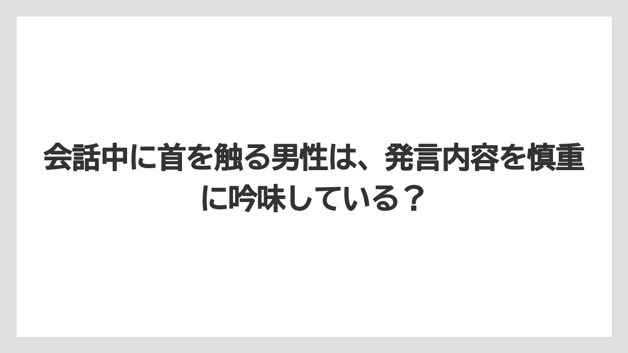 会話中に首を触る男性は、発言内容を慎重に吟味している？