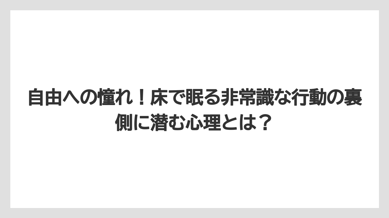 自由への憧れ！床で眠る非常識な行動の裏側に潜む心理とは？