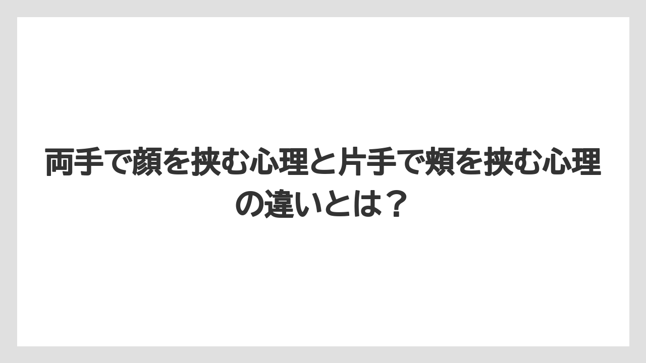 両手で顔を挟む心理と片手で頬を挟む心理の違いとは？