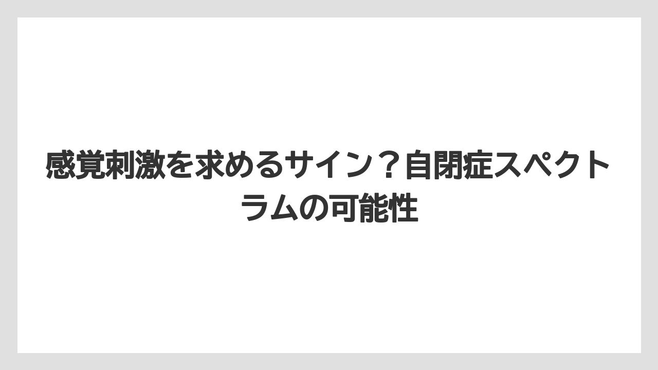 感覚刺激を求めるサイン?自閉症スペクトラムの可能性