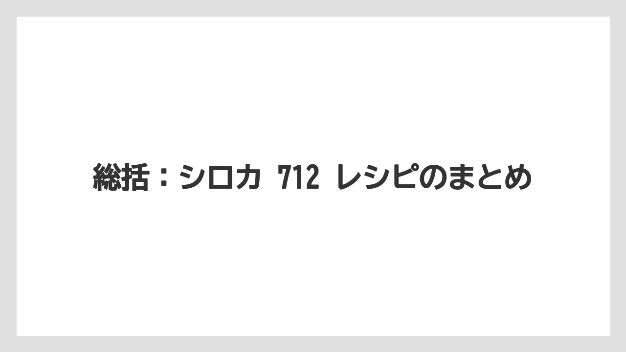 総括：シロカ 712 レシピのまとめ