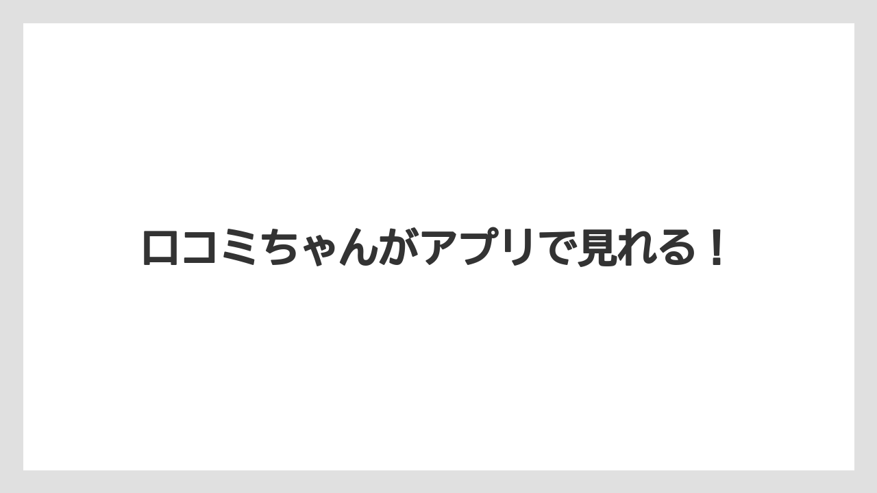 口コミちゃんがアプリで見れる!