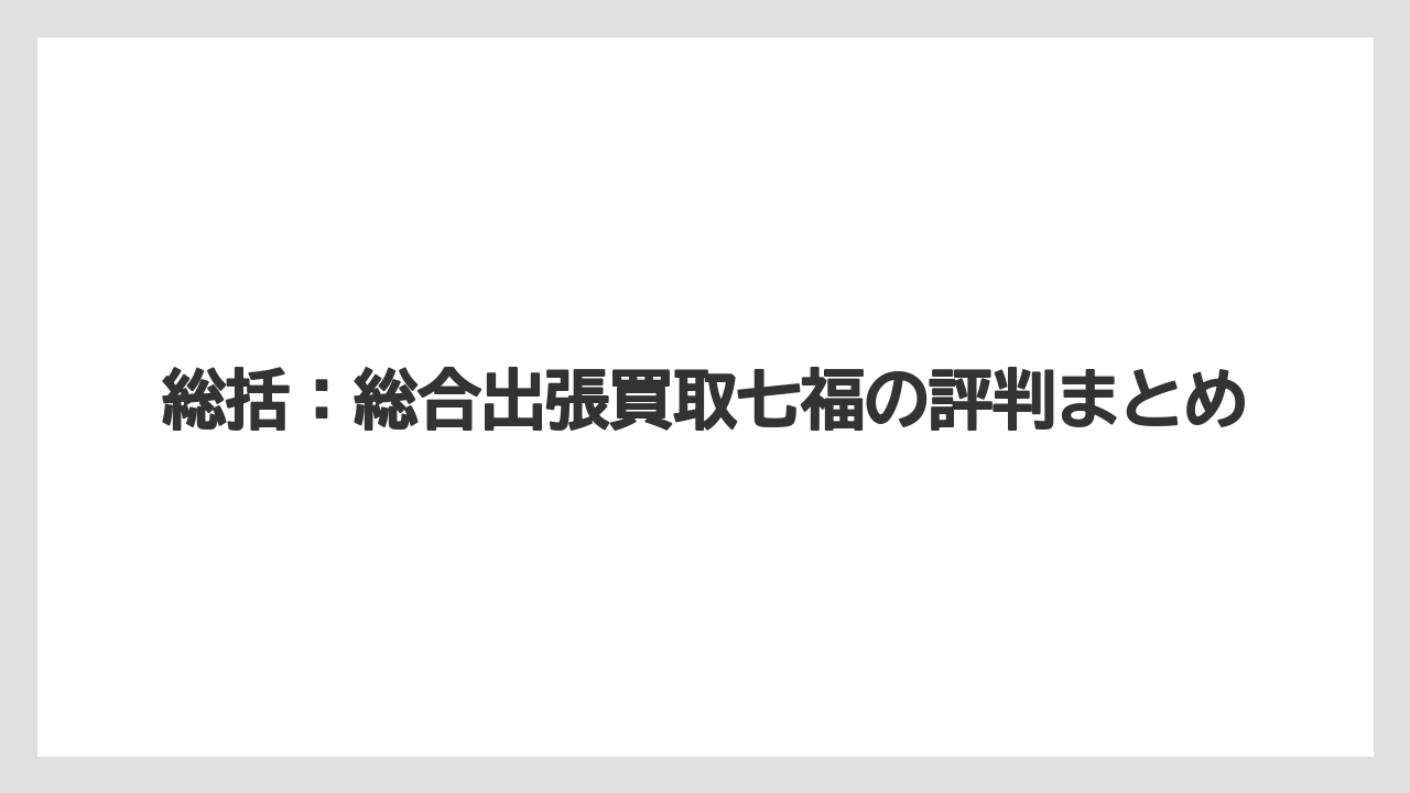 総括：総合出張買取七福の評判まとめ