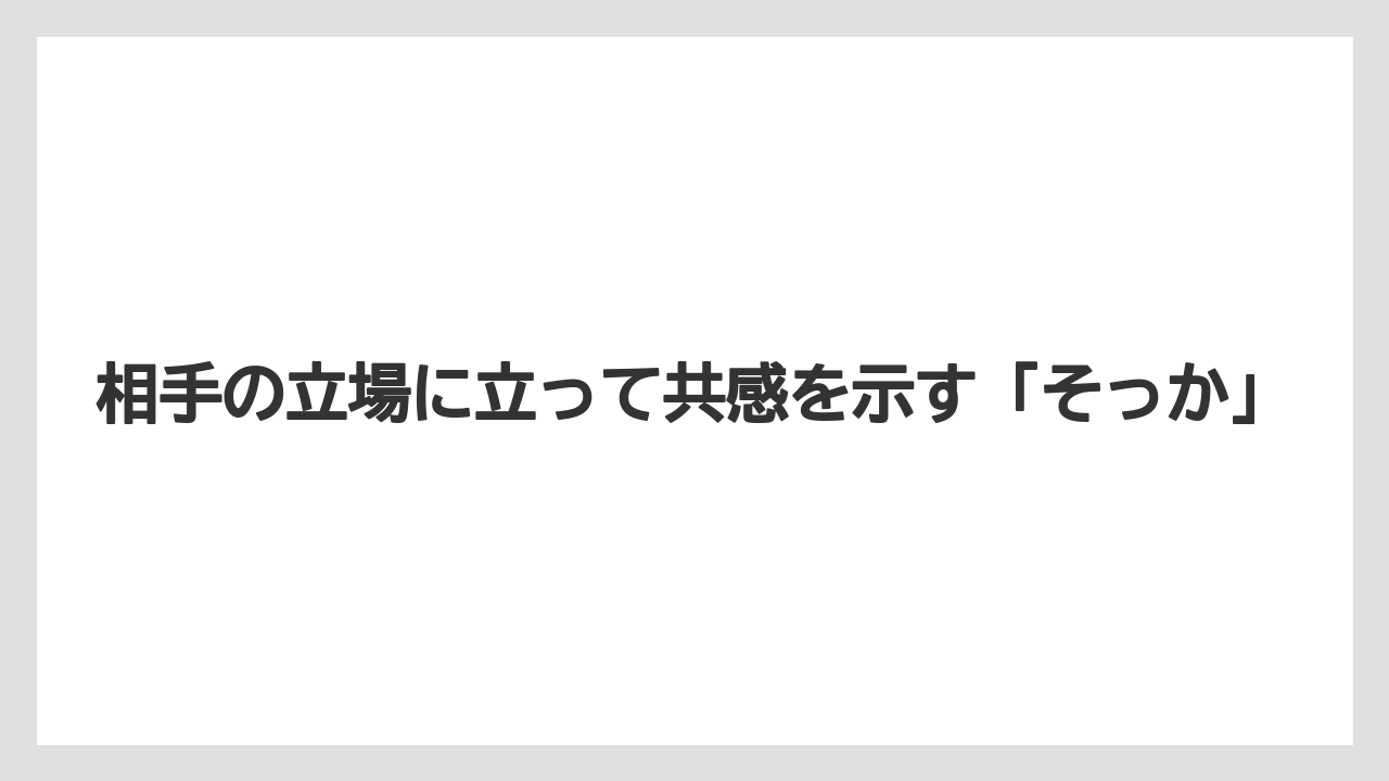 相手の立場に立って共感を示す「そっか」