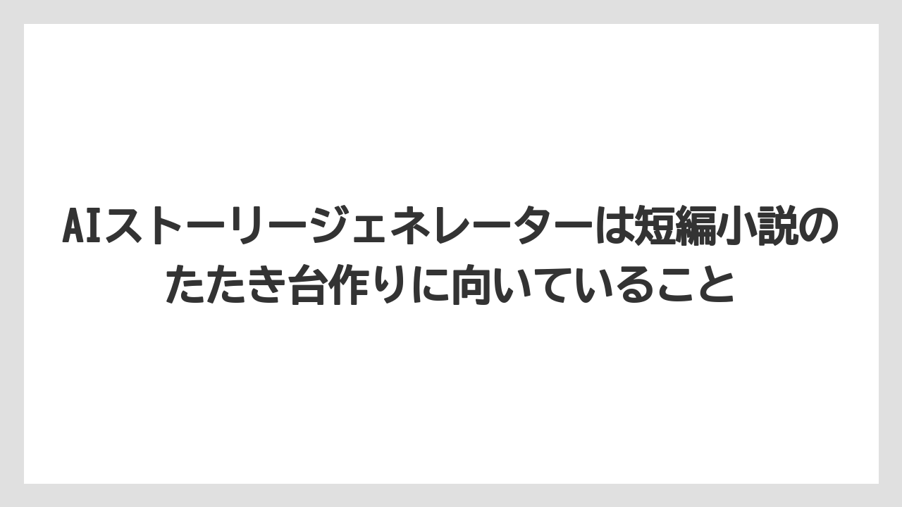 AIストーリージェネレーターは短編小説のたたき台作りに向いていること