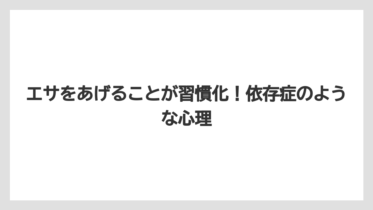 エサをあげることが習慣化！依存症のような心理