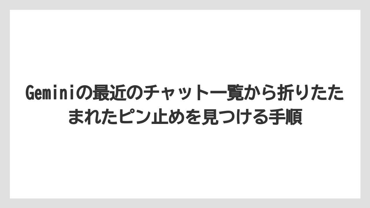 Geminiの最近のチャット一覧から折りたたまれたピン止めを見つける手順