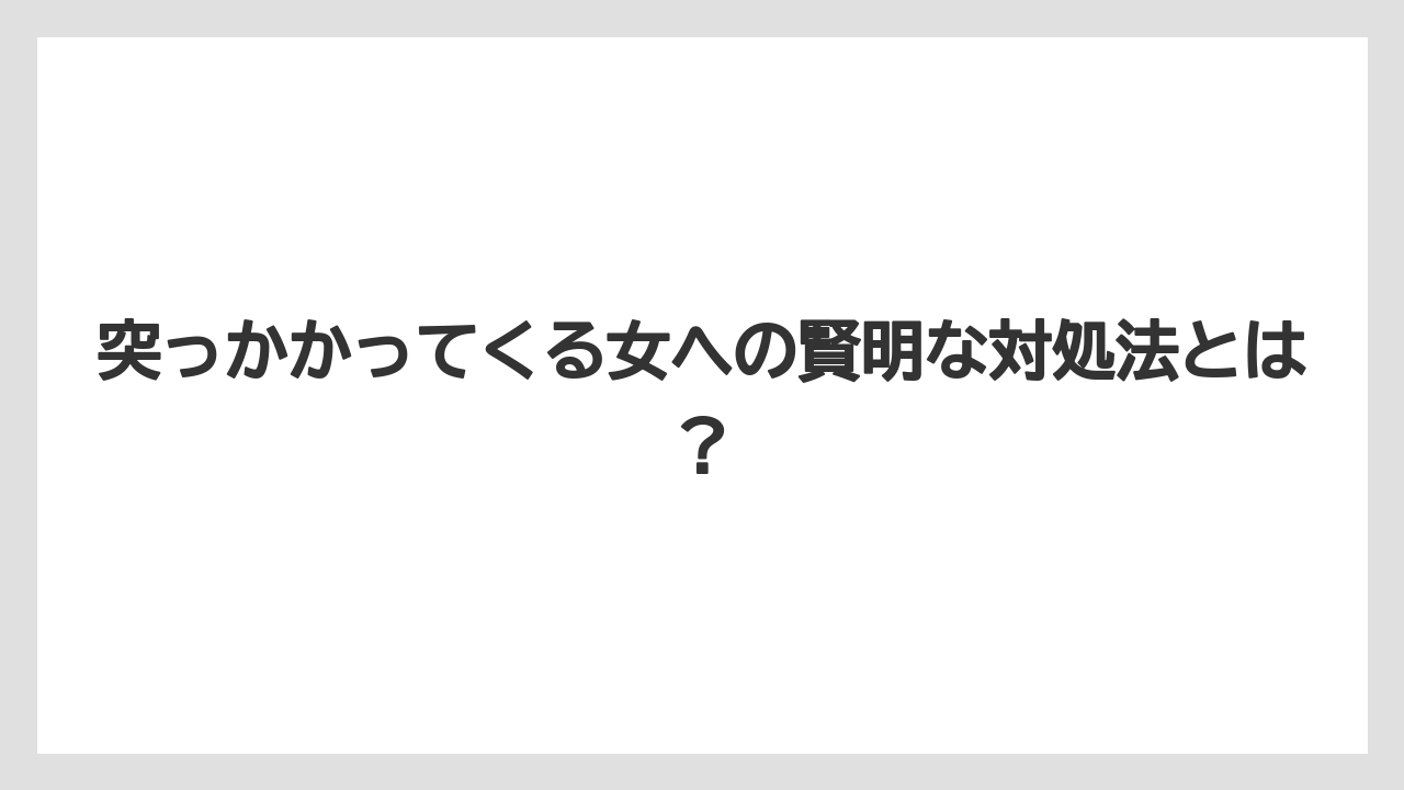 突っかかってくる女への賢明な対処法とは？