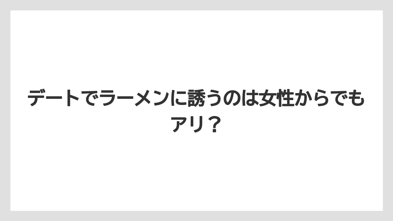 デートでラーメンに誘うのは女性からでもアリ？