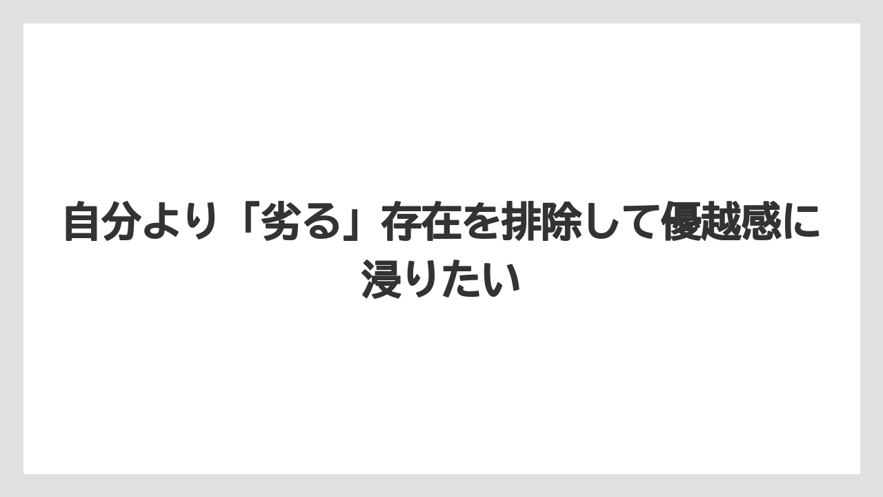 自分より「劣る」存在を排除して優越感に浸りたい