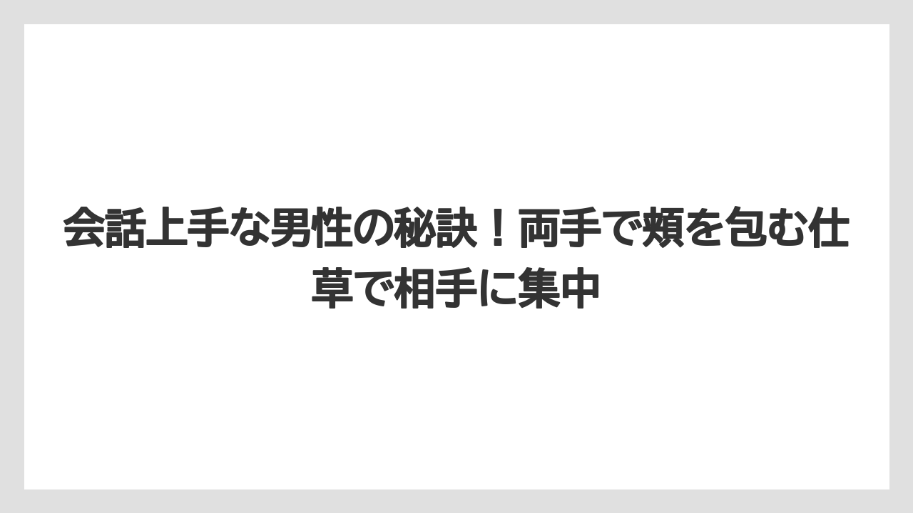 会話上手な男性の秘訣！両手で頬を包む仕草で相手に集中