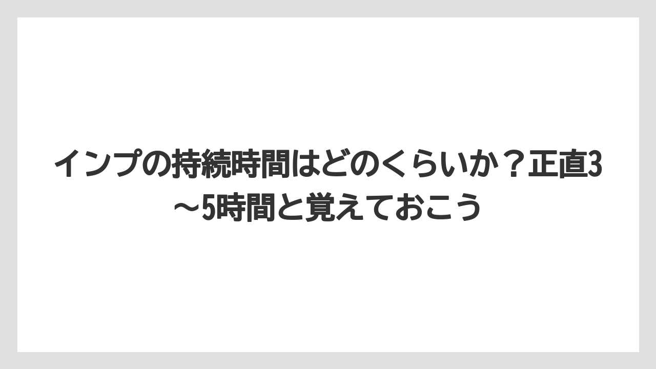 インプの持続時間はどのくらいか？正直3〜5時間と覚えておこう