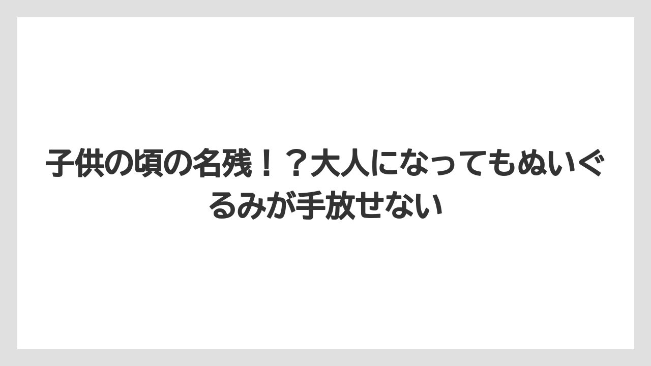 子供の頃の名残！？大人になってもぬいぐるみが手放せない