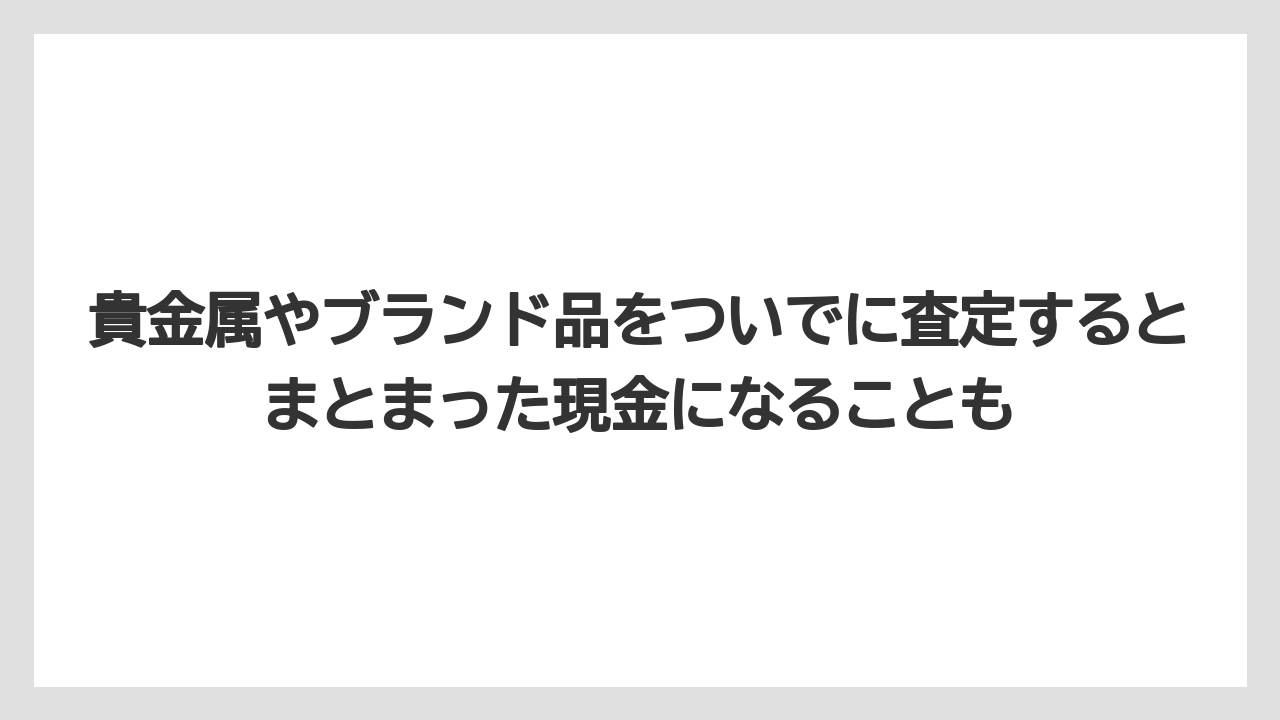 貴金属やブランド品をついでに査定するとまとまった現金になることも