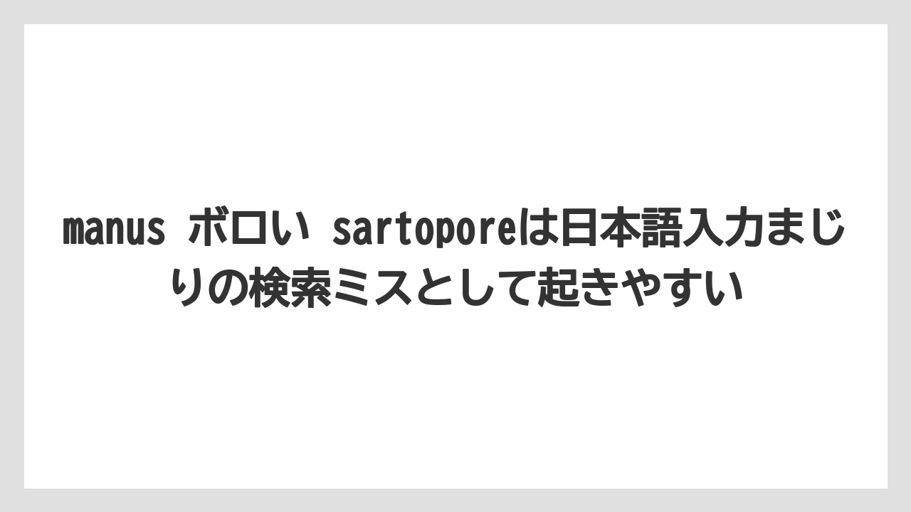 manus ボロい sartoporeは日本語入力まじりの検索ミスとして起きやすい