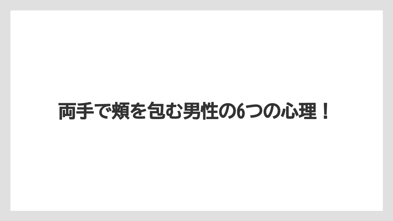 両手で頬を包む男性の6つの心理！