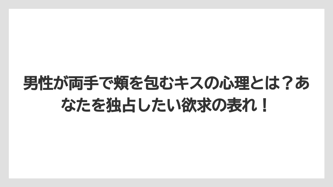 男性が両手で頬を包むキスの心理とは？あなたを独占したい欲求の表れ！